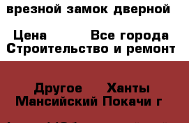 врезной замок дверной › Цена ­ 500 - Все города Строительство и ремонт » Другое   . Ханты-Мансийский,Покачи г.